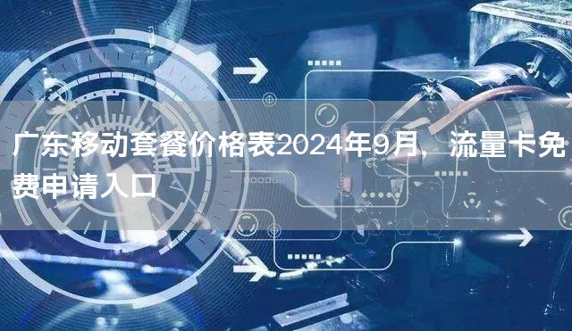广东移动套餐价格表2024年9月，流量卡免费申请入口