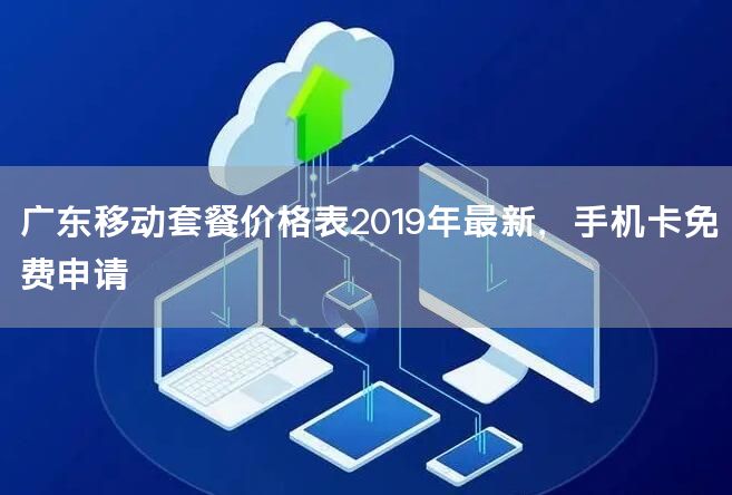 广东移动套餐价格表2019年最新，手机卡免费申请