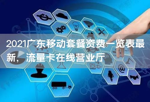 2021广东移动套餐资费一览表最新，流量卡在线营业厅