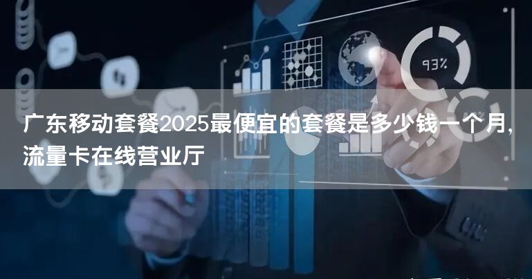 广东移动套餐2025最便宜的套餐是多少钱一个月，流量卡在线营