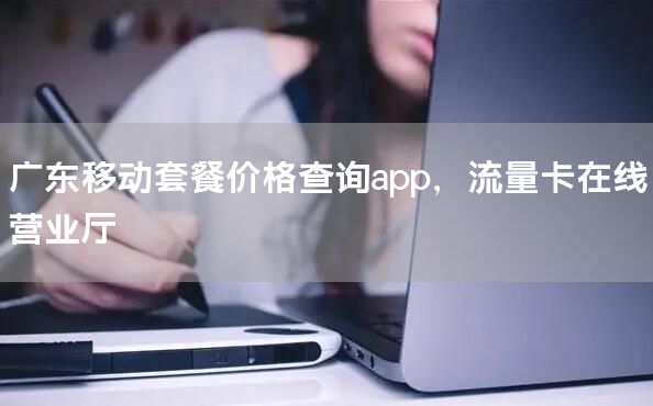 广东移动套餐价格查询app，流量卡在线营业厅
