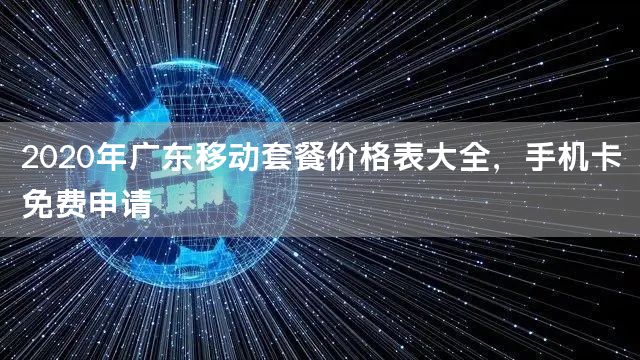 2020年广东移动套餐价格表大全，手机卡免费申请
