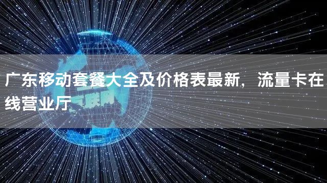 广东移动套餐大全及价格表最新，流量卡在线营业厅