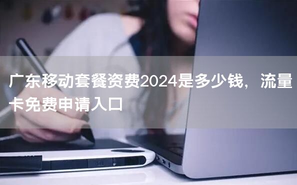 广东移动套餐资费2024是多少钱，流量卡免费申请入口