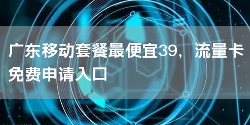 广东移动套餐最便宜39，流量卡免费申请入口