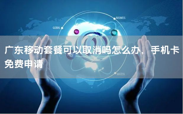 广东移动套餐可以取消吗怎么办，手机卡免费申请