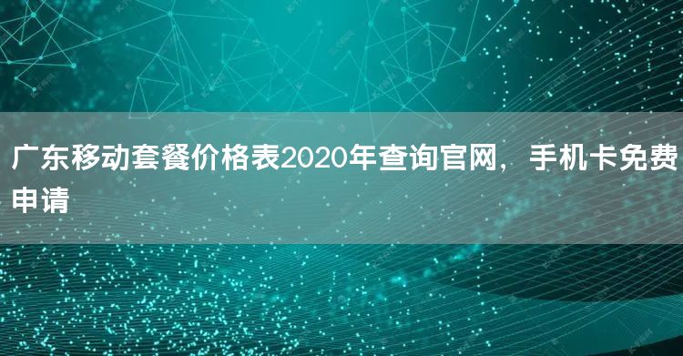 广东移动套餐价格表2020年查询官网，手机卡免费申请