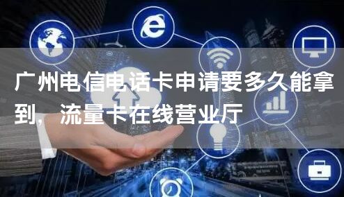 广州电信电话卡申请要多久能拿到，流量卡在线营业厅