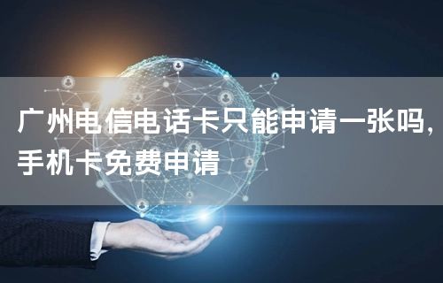 广州电信电话卡只能申请一张吗，手机卡免费申请