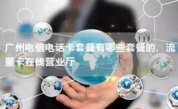 广州电信电话卡套餐有哪些套餐的，流量卡在线营业厅