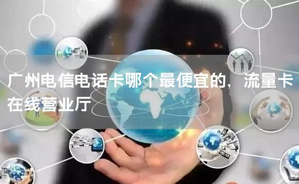 广州电信电话卡哪个最便宜的，流量卡在线营业厅