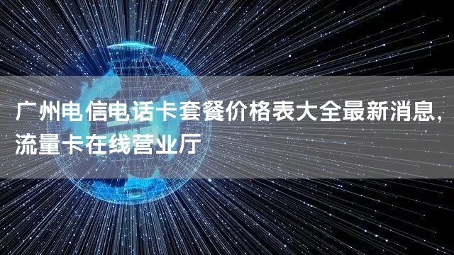 广州电信电话卡套餐价格表大全最新消息，流量卡在线营业厅