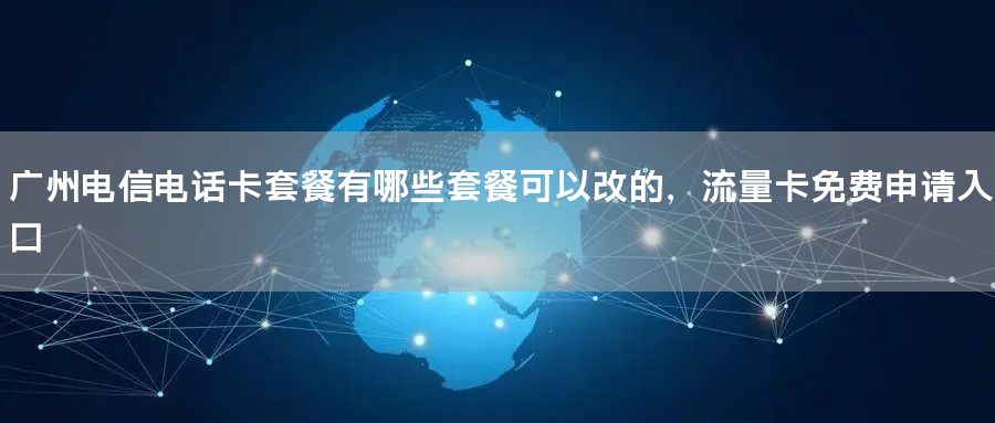 广州电信电话卡套餐有哪些套餐可以改的，流量卡免费申请入口