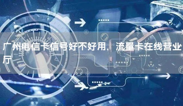 广州电信卡信号好不好用，流量卡在线营业厅