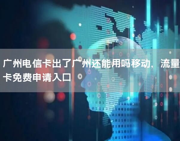 广州电信卡出了广州还能用吗移动，流量卡免费申请入口
