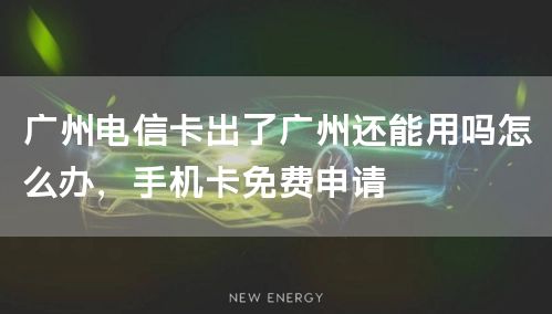 广州电信卡出了广州还能用吗怎么办，手机卡免费申请