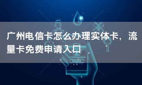广州电信卡怎么办理实体卡，流量卡免费申请入口