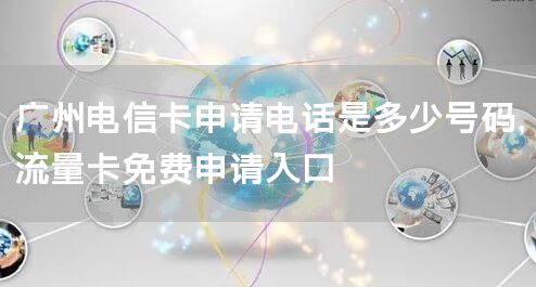 广州电信卡申请电话是多少号码，流量卡免费申请入口