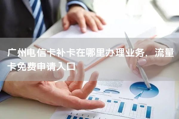 广州电信卡补卡在哪里办理业务，流量卡免费申请入口