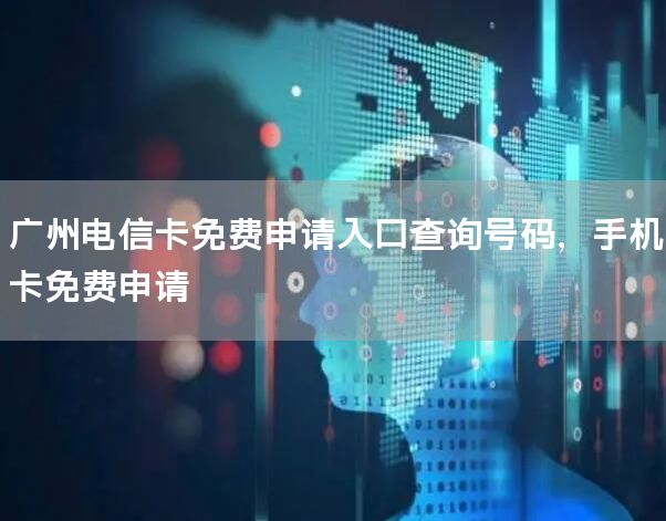 广州电信卡免费申请入口查询号码，手机卡免费申请