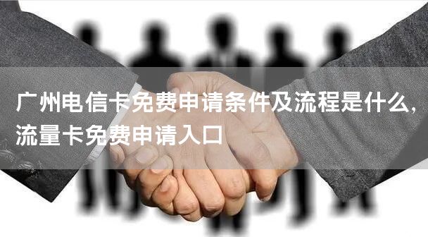广州电信卡免费申请条件及流程是什么，流量卡免费申请入口