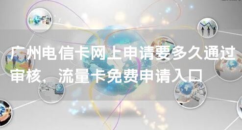 广州电信卡网上申请要多久通过审核，流量卡免费申请入口