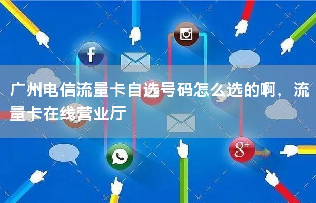 广州电信流量卡自选号码怎么选的啊，流量卡在线营业厅