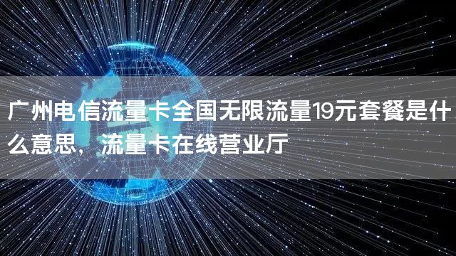 广州电信流量卡全国无限流量19元套餐是什么意思，流量卡在线营