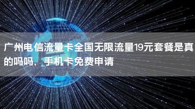 广州电信流量卡全国无限流量19元套餐是真的吗吗，手机卡免费申