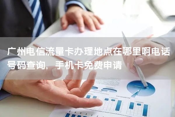 广州电信流量卡办理地点在哪里啊电话号码查询，手机卡免费申请