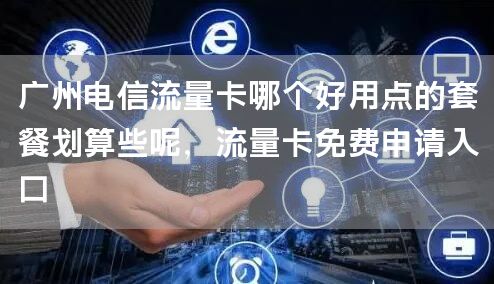 广州电信流量卡哪个好用点的套餐划算些呢，流量卡免费申请入口