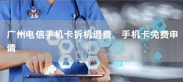 广州电信手机卡拆机退费，手机卡免费申请