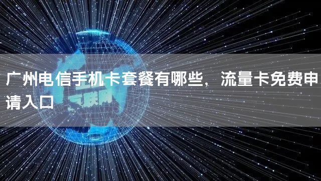 广州电信手机卡套餐有哪些，流量卡免费申请入口