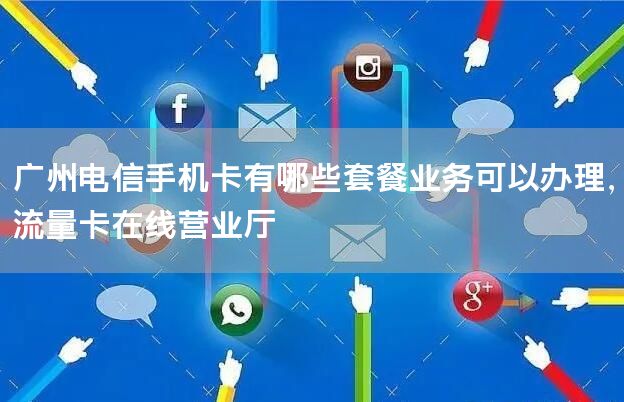 广州电信手机卡有哪些套餐业务可以办理，流量卡在线营业厅