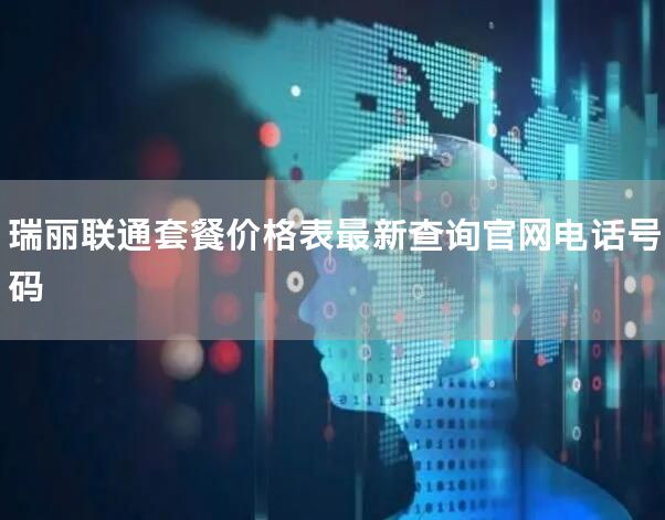 瑞丽联通套餐价格表最新查询官网电话号码