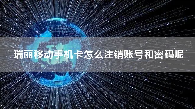 瑞丽移动手机卡怎么注销账号和密码呢