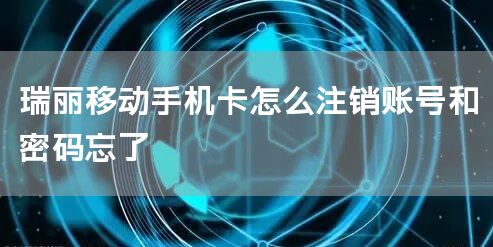 瑞丽移动手机卡怎么注销账号和密码忘了