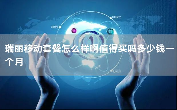 瑞丽移动套餐怎么样啊值得买吗多少钱一个月