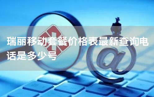 瑞丽移动套餐价格表最新查询电话是多少号