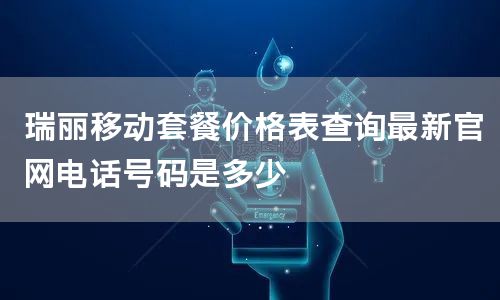瑞丽移动套餐价格表查询最新官网电话号码是多少