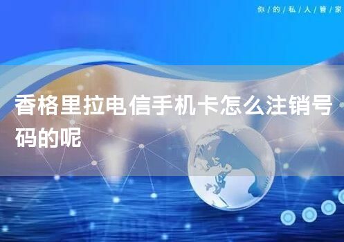 香格里拉电信手机卡怎么注销号码的呢