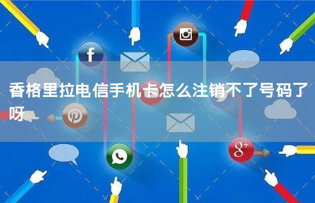 香格里拉电信手机卡怎么注销不了号码了呀
