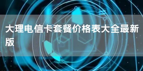 大理电信卡套餐价格表大全最新版