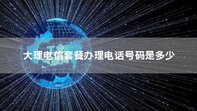 大理电信套餐办理电话号码是多少