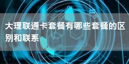 大理联通卡套餐有哪些套餐的区别和联系