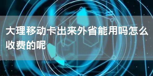 大理移动卡出来外省能用吗怎么收费的呢