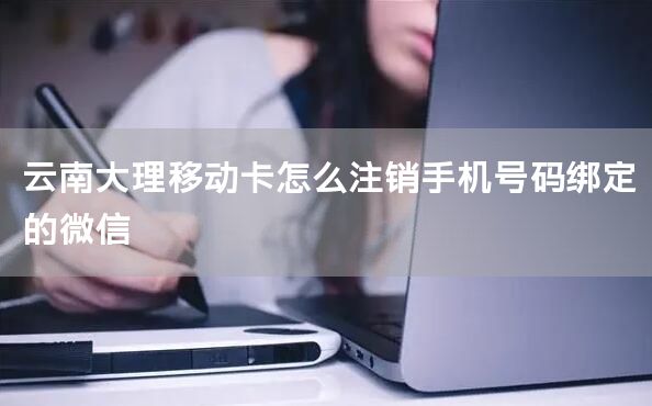 云南大理移动卡怎么注销手机号码绑定的微信