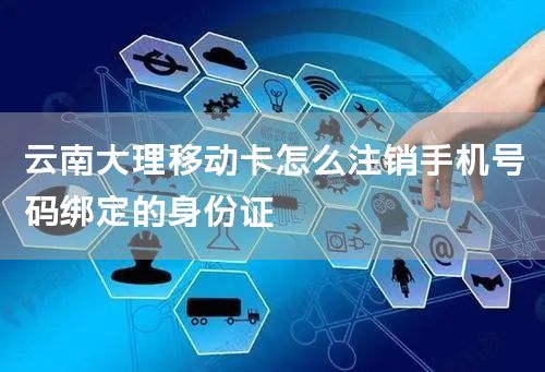 云南大理移动卡怎么注销手机号码绑定的身份证