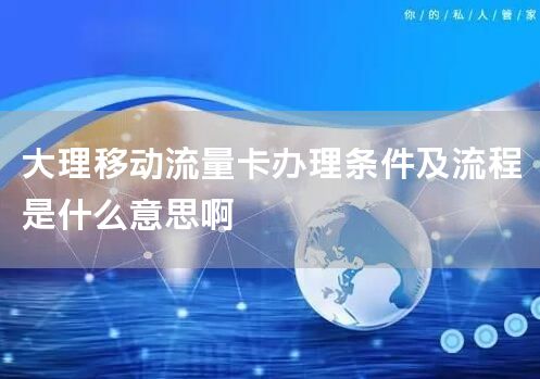 大理移动流量卡办理条件及流程是什么意思啊