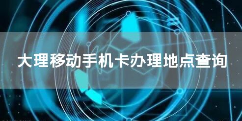 大理移动手机卡办理地点查询